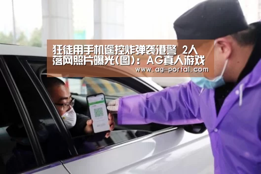 狂徒用手机遥控炸弹袭港警 2人落网照片曝光(图):AG真人游戏平台(图2) ag真人赌场